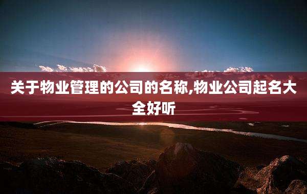关于物业管理的公司的名称,物业公司起名大全好听