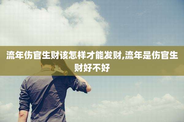 流年伤官生财该怎样才能发财,流年是伤官生财好不好