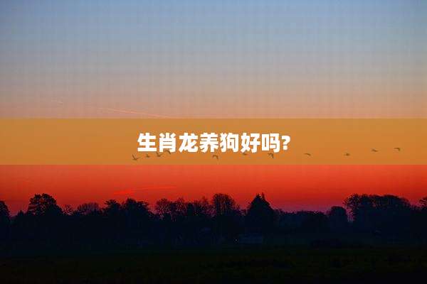 生肖龙养狗好吗?