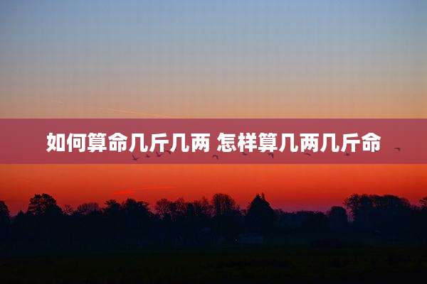 如何算命几斤几两 怎样算几两几斤命