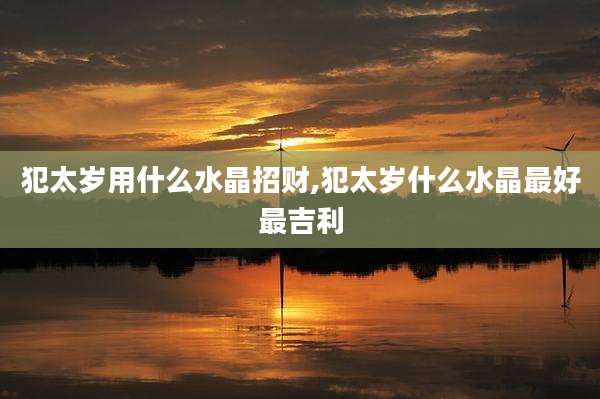 犯太岁用什么水晶招财,犯太岁什么水晶最好最吉利