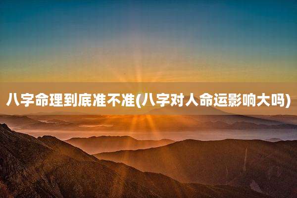 八字命理到底准不准(八字对人命运影响大吗)