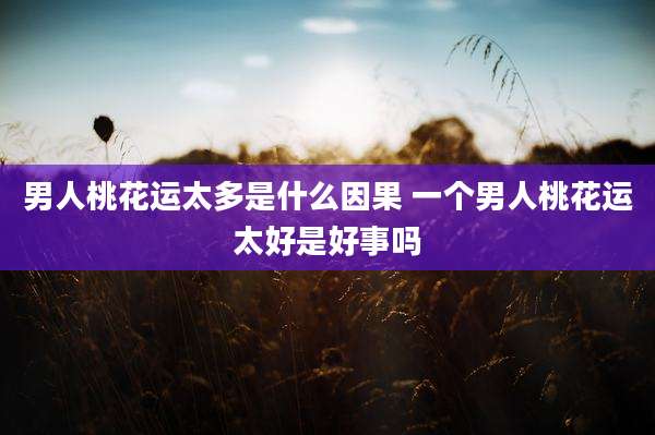 男人桃花运太多是什么因果 一个男人桃花运太好是好事吗