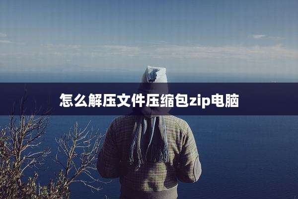 怎么解压文件压缩包zip电脑