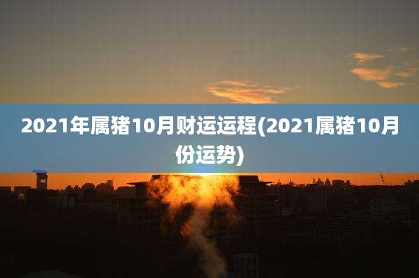 2021年属猪10月财运运程(2021属猪10月份运势)