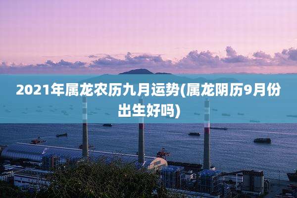 2021年属龙农历九月运势(属龙阴历9月份出生好吗)