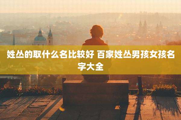 姓丛的取什么名比较好 百家姓丛男孩女孩名字大全