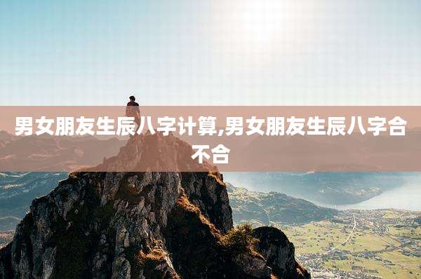 男女朋友生辰八字计算,男女朋友生辰八字合不合