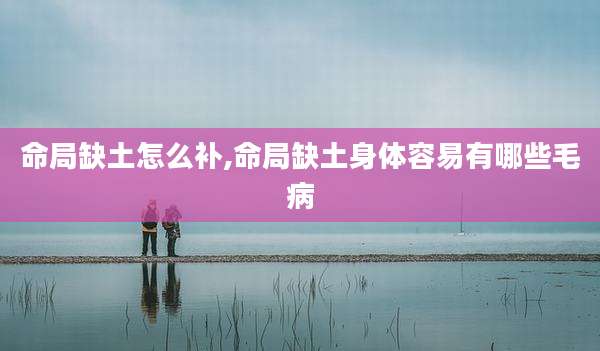 命局缺土怎么补,命局缺土身体容易有哪些毛病