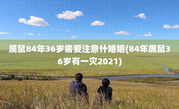 属鼠84年36岁需要注意什婚姻(84年属鼠36岁有一灾2021)