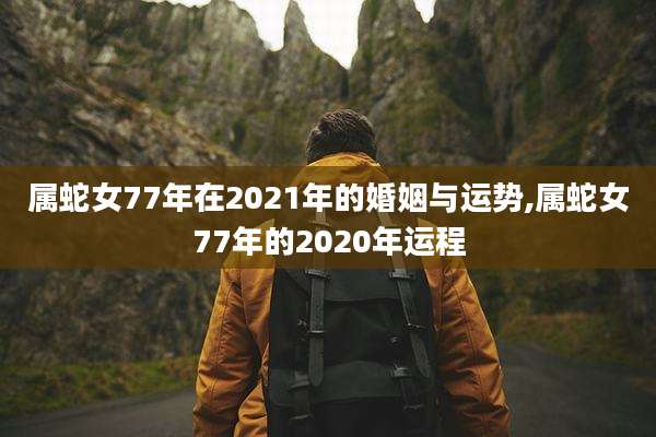 属蛇女77年在2021年的婚姻与运势,属蛇女77年的2020年运程