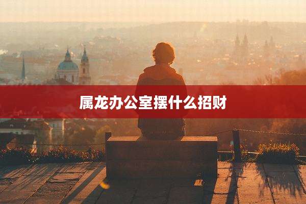 属龙办公室摆什么招财