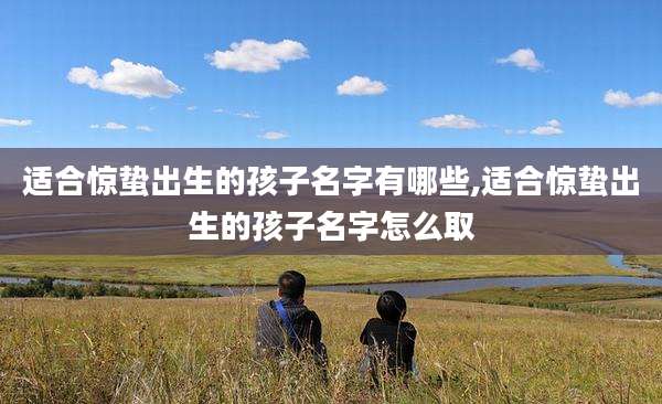 适合惊蛰出生的孩子名字有哪些,适合惊蛰出生的孩子名字怎么取