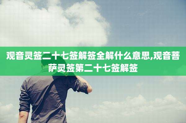 观音灵签二十七签解签全解什么意思,观音菩萨灵签第二十七签解签