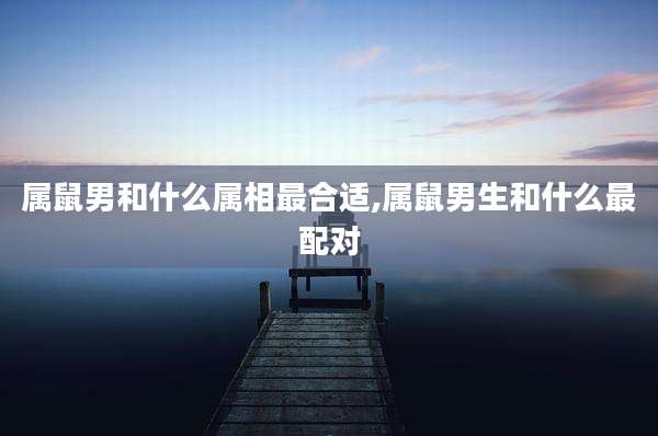 属鼠男和什么属相最合适,属鼠男生和什么最配对