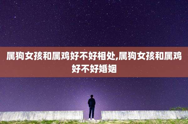 属狗女孩和属鸡好不好相处,属狗女孩和属鸡好不好婚姻