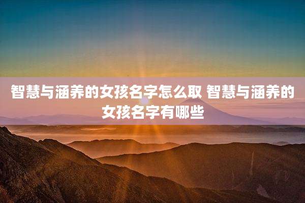 智慧与涵养的女孩名字怎么取 智慧与涵养的女孩名字有哪些