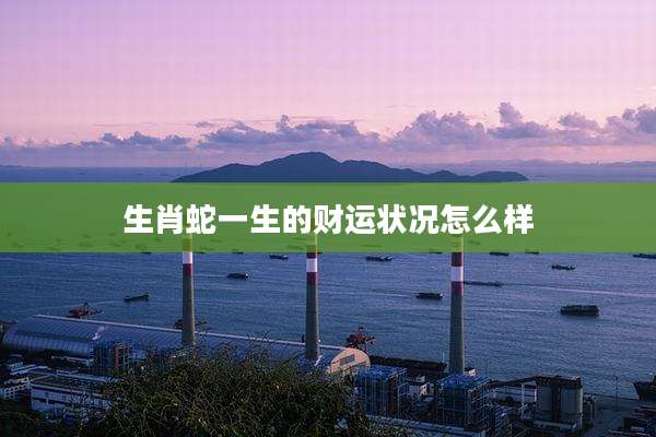 生肖蛇一生的财运状况怎么样