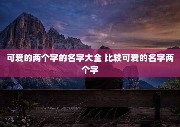 可爱的两个字的名字大全 比较可爱的名字两个字