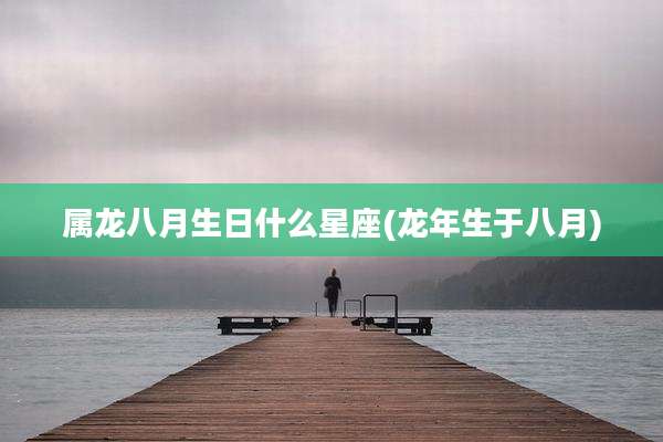 属龙八月生日什么星座(龙年生于八月)