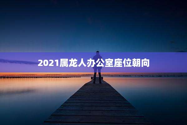 2021属龙人办公室座位朝向