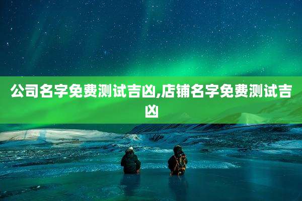 公司名字免费测试吉凶,店铺名字免费测试吉凶