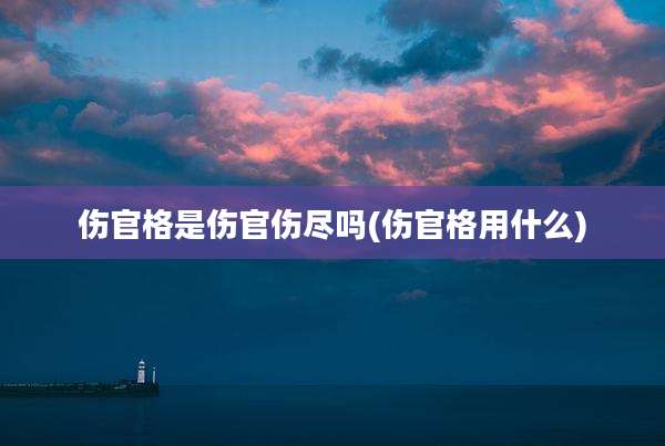 伤官格是伤官伤尽吗(伤官格用什么)
