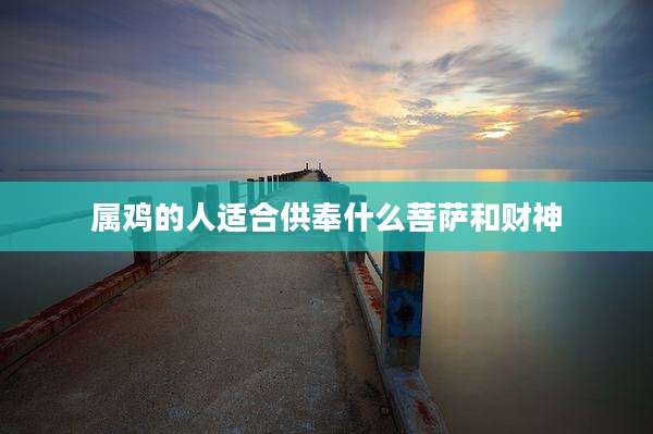 属鸡的人适合供奉什么菩萨和财神
