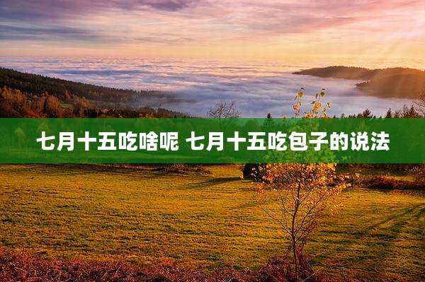 七月十五吃啥呢 七月十五吃包子的说法