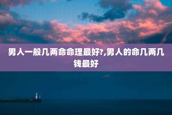 男人一般几两命命理最好?,男人的命几两几钱最好