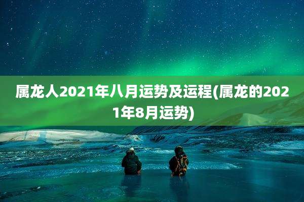 属龙人2021年八月运势及运程(属龙的2021年8月运势)