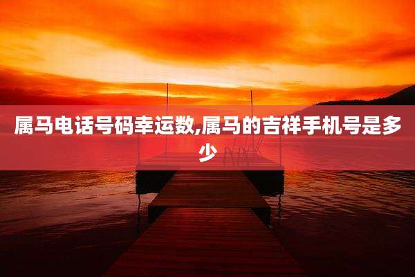 属马电话号码幸运数,属马的吉祥手机号是多少