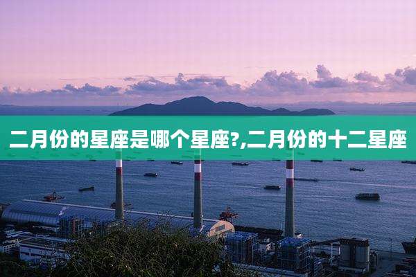 二月份的星座是哪个星座?,二月份的十二星座