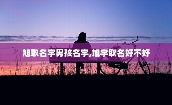 旭取名字男孩名字,旭字取名好不好