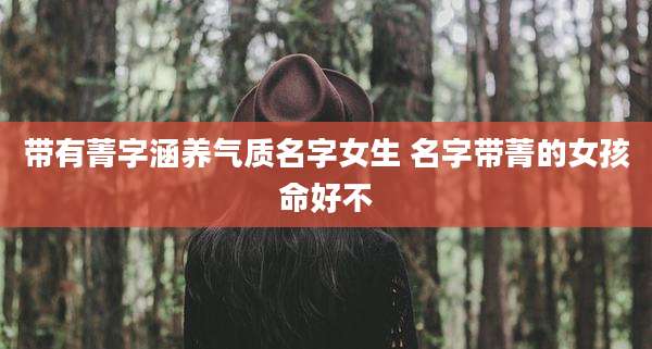 带有菁字涵养气质名字女生 名字带菁的女孩命好不