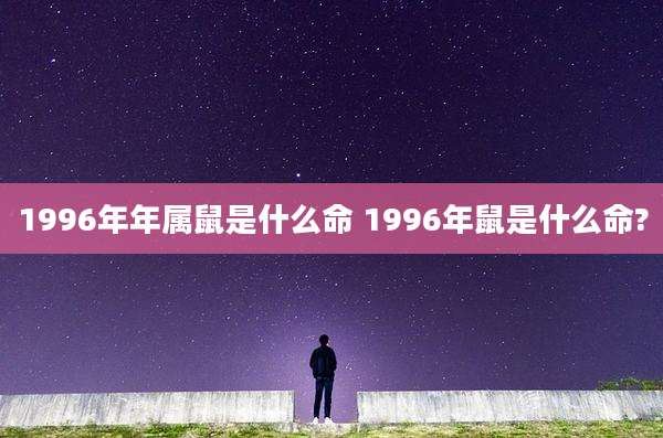 1996年年属鼠是什么命 1996年鼠是什么命?