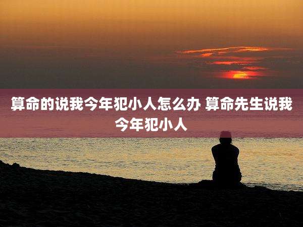 算命的说我今年犯小人怎么办 算命先生说我今年犯小人