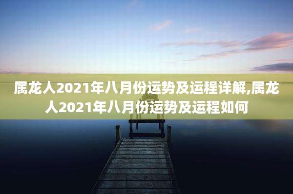 属龙人2021年八月份运势及运程详解,属龙人2021年八月份运势及运程如何