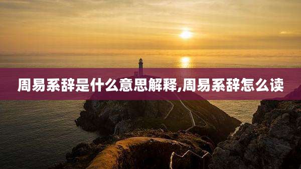 周易系辞是什么意思解释,周易系辞怎么读