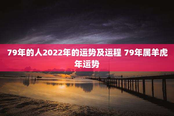 79年的人2022年的运势及运程 79年属羊虎年运势