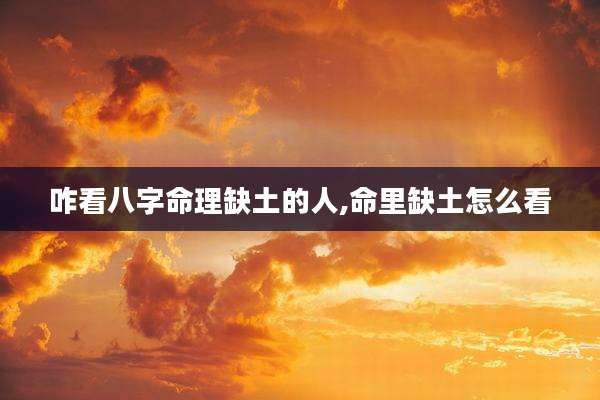 咋看八字命理缺土的人,命里缺土怎么看