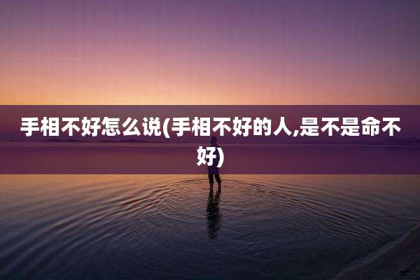 手相不好怎么说(手相不好的人,是不是命不好)