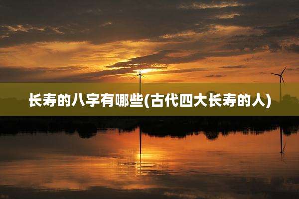 长寿的八字有哪些(古代四大长寿的人)