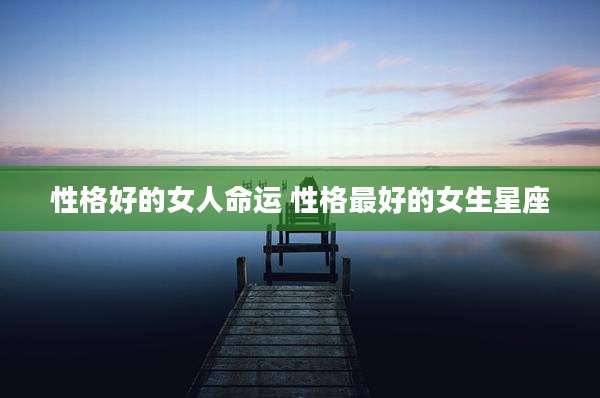 性格好的女人命运 性格最好的女生星座