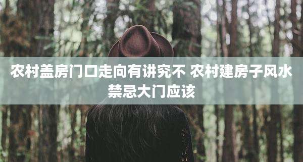 农村盖房门口走向有讲究不 农村建房子风水禁忌大门应该