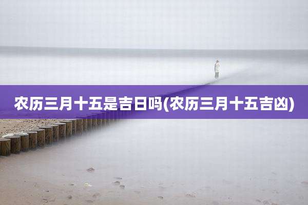 农历三月十五是吉日吗(农历三月十五吉凶)