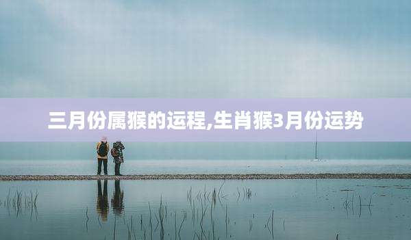 三月份属猴的运程,生肖猴3月份运势