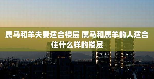 属马和羊夫妻适合楼层 属马和属羊的人适合住什么样的楼层
