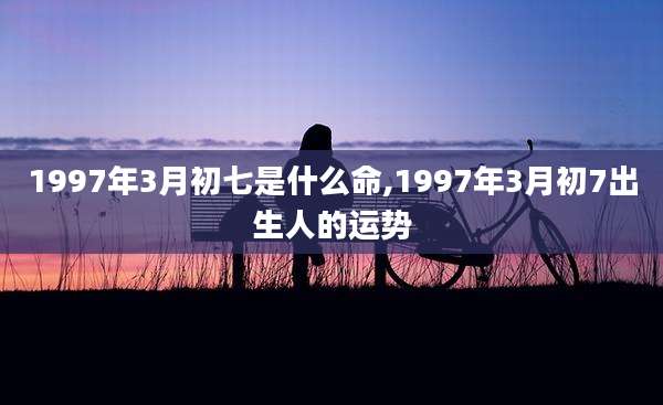 1997年3月初七是什么命,1997年3月初7出生人的运势