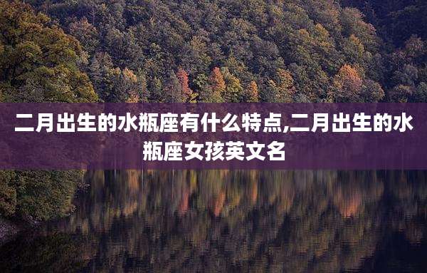 二月出生的水瓶座有什么特点,二月出生的水瓶座女孩英文名